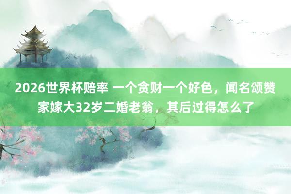 2026世界杯赔率 一个贪财一个好色，闻名颂赞家嫁大32岁二婚老翁，其后过得怎么了