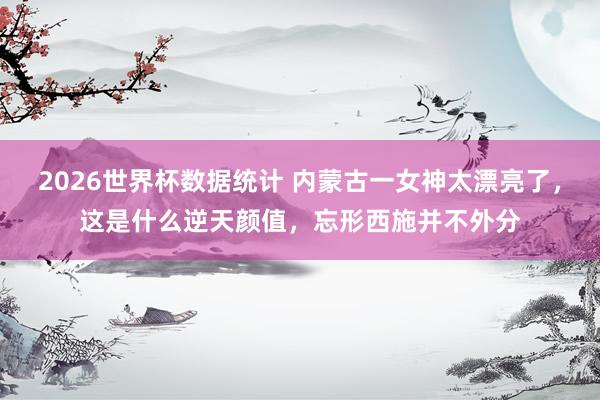 2026世界杯数据统计 内蒙古一女神太漂亮了，这是什么逆天颜值，<a href=