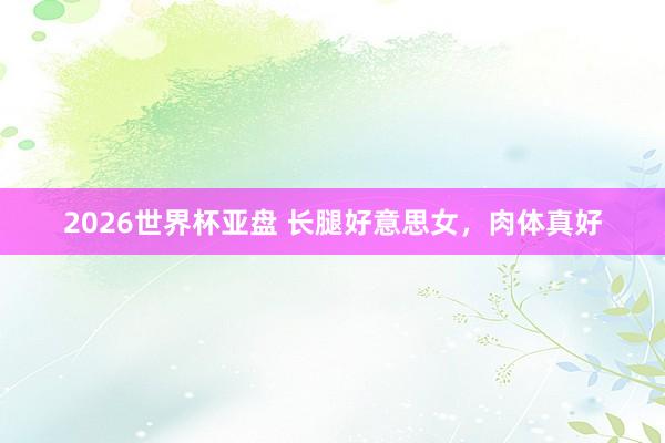 2026世界杯亚盘 长腿好意思女，肉体真好