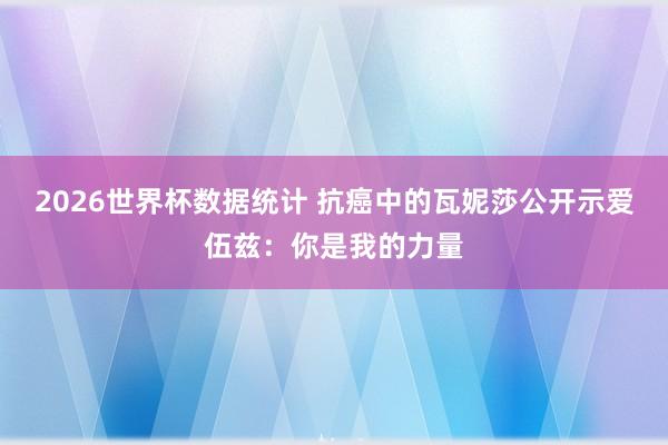 2026世界杯数据统计 抗癌中的瓦妮莎公开示爱伍兹：你是我的力量