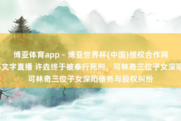 博亚体育app - 博亚世界杯(中国)授权合作网站，2026世界杯文字直播 许垚终于被奉行死刑，可林奇三位子女深陷债务与股权纠纷