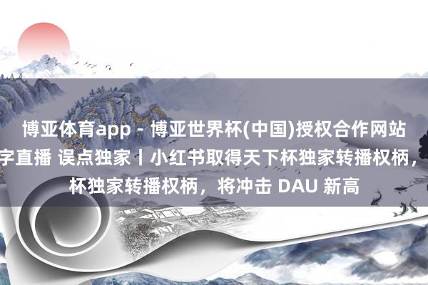 博亚体育app - 博亚世界杯(中国)授权合作网站，2026世界杯文字直播 误点独家丨小红书取得天下杯独家转播权柄，将冲击 DAU 新高