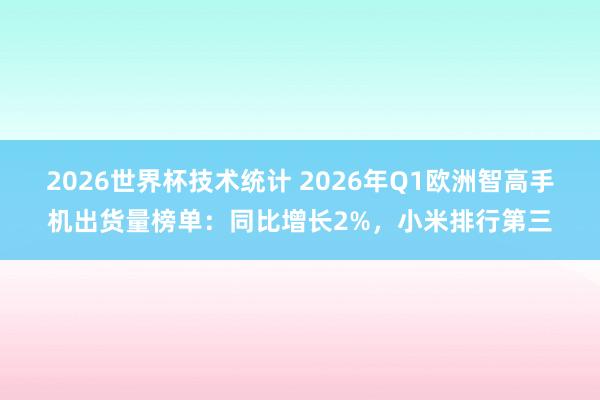 2026世界杯技术统计 2026年Q1欧洲智高手机出货量榜单：同比增长2%，小米排行第三