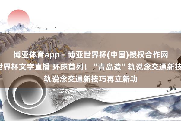 博亚体育app - 博亚世界杯(中国)授权合作网站，2026世界杯文字直播 环球首列！“青岛造”轨说念交通新技巧再立新功
