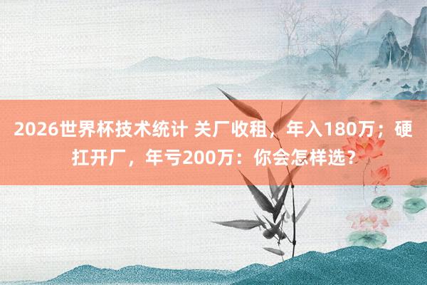 2026世界杯技术统计 关厂收租，年入180万；硬扛开厂，年亏200万：你会怎样选？