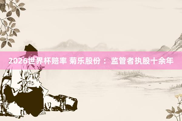 2026世界杯赔率 菊乐股份 ：监管者执股十余年
