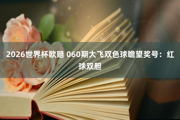 2026世界杯欧赔 060期大飞双色球瞻望奖号：红球双胆