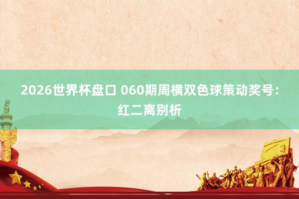 2026世界杯盘口 060期周横双色球策动奖号：红二离别析