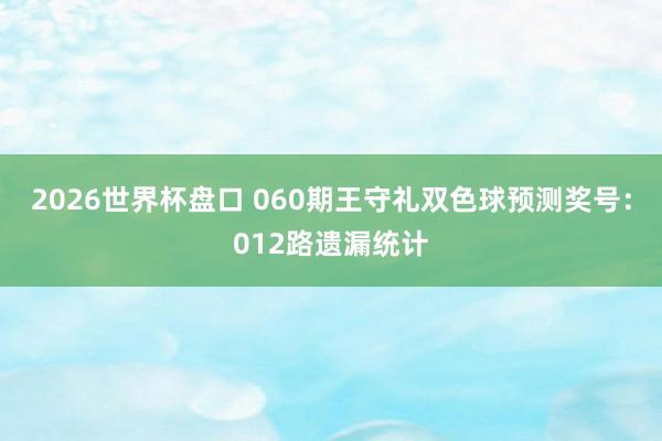 2026世界杯盘口 060期王守礼双色球预测奖号：012路遗漏统计