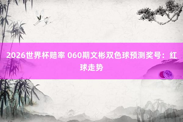 2026世界杯赔率 060期文彬双色球预测奖号：红球走势