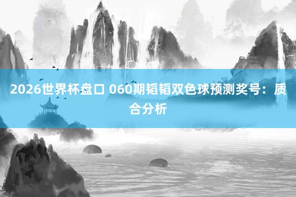 2026世界杯盘口 060期韬韬双色球预测奖号：质合分析