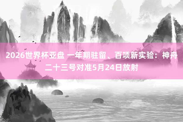 2026世界杯亚盘 一年期驻留、百项新实验：神舟二十三号对准5月24日放射