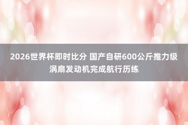 2026世界杯即时比分 国产自研600公斤推力级涡扇发动机完成航行历练