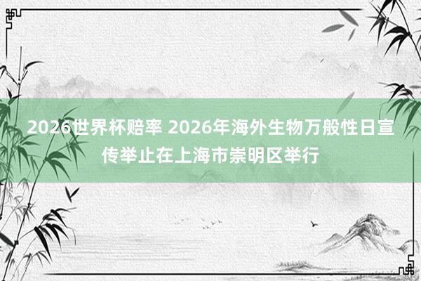2026世界杯赔率 2026年海外生物万般性日宣传举止在上海市崇明区举行