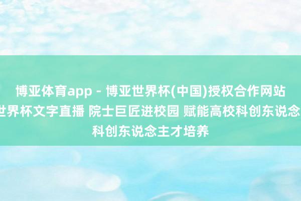 博亚体育app - 博亚世界杯(中国)授权合作网站，2026世界杯文字直播 院士巨匠进校园 赋能高校科创东说念主才培养