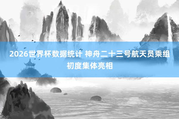 2026世界杯数据统计 神舟二十三号航天员乘组初度集体亮相