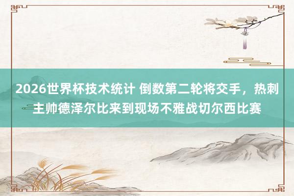 2026世界杯技术统计 倒数第二轮将交手，热刺主帅德泽尔比来到现场不雅战切尔西比赛