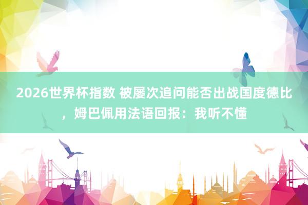 2026世界杯指数 被屡次追问能否出战国度德比，姆巴佩用法语回报：我听不懂