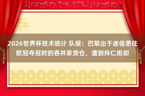 2026世界杯技术统计 队报：巴黎出于迷信思住欧冠夺冠时的吞并家货仓，遭到拜仁拒却