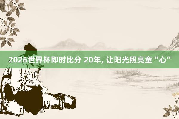 2026世界杯即时比分 20年， 让阳光照亮童“心”