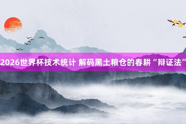 2026世界杯技术统计 解码黑土粮仓的春耕“辩证法”