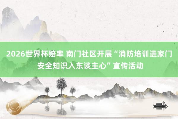 2026世界杯赔率 南门社区开展“消防培训进家门 安全知识入东谈主心”宣传活动
