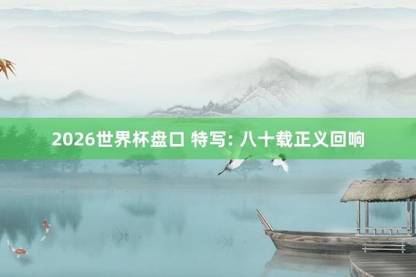 2026世界杯盘口 特写: 八十载正义回响