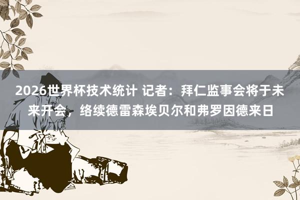2026世界杯技术统计 记者：拜仁监事会将于未来开会，络续德雷森埃贝尔和弗罗因德来日