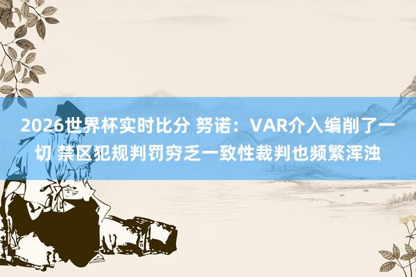 2026世界杯实时比分 努诺：VAR介入编削了一切 禁区犯规判罚穷乏一致性裁判也频繁浑浊