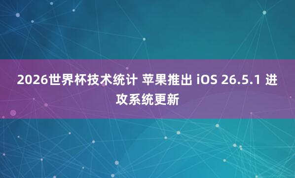 2026世界杯技术统计 苹果推出 iOS 26.5.1 进攻系统更新