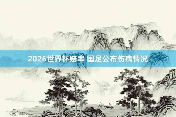 2026世界杯赔率 国足公布伤病情况
