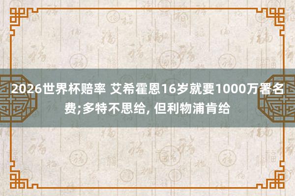 2026世界杯赔率 艾希霍恩16岁就要1000万署名费;多特不思给， 但利物浦肯给
