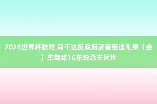 2026世界杯欧赔 乌干达反政府武装蹙迫刚果（金）东部致16