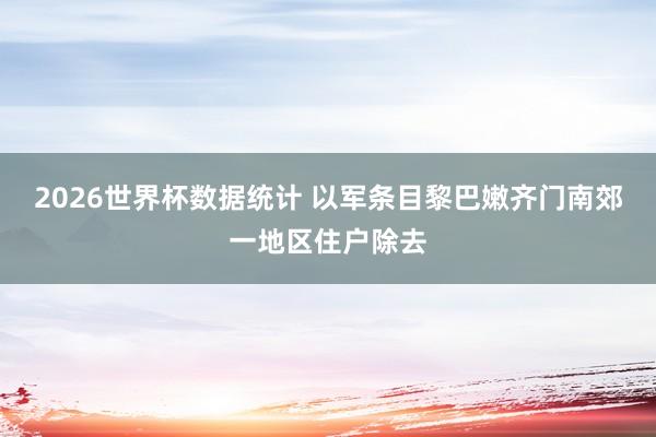 2026世界杯数据统计 以军条目黎巴嫩齐门南郊一地区住户除去