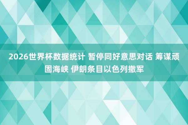 2026世界杯数据统计 暂停同好意思对话 筹谋顽固海峡 伊朗条目以色列撤军