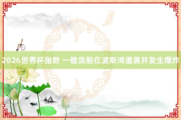 2026世界杯指数 一艘货船在波斯湾遭袭并发生爆炸