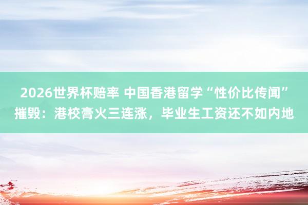 2026世界杯赔率 中国香港留学“性价比传闻”摧毁：港校膏火三连涨，毕业生工资还不如内地