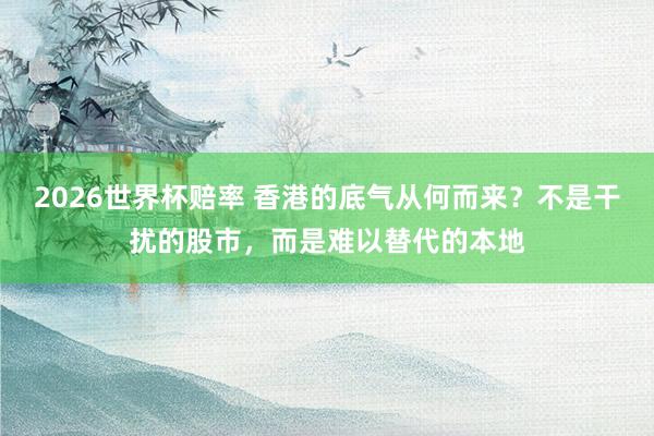 2026世界杯赔率 香港的底气从何而来？不是干扰的股市，而是难以替代的本地