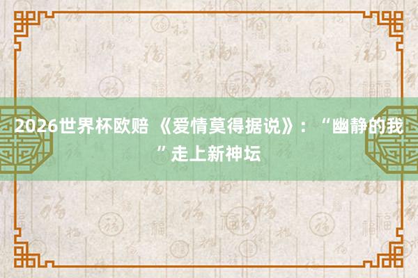 2026世界杯欧赔 《爱情莫得据说》：“幽静的我”走上新神坛