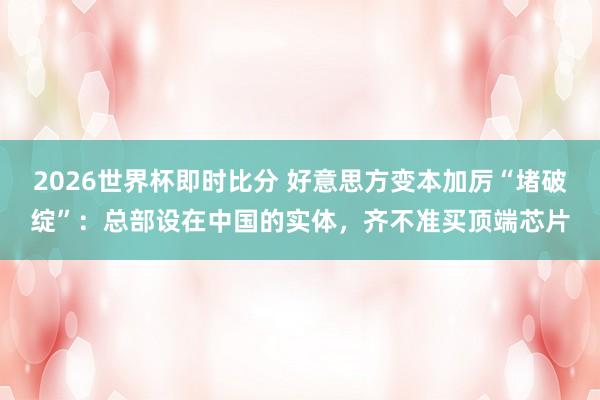 2026世界杯即时比分 好意思方变本加厉“堵破绽”：总部设在中国的实体，齐不准买顶端芯片
