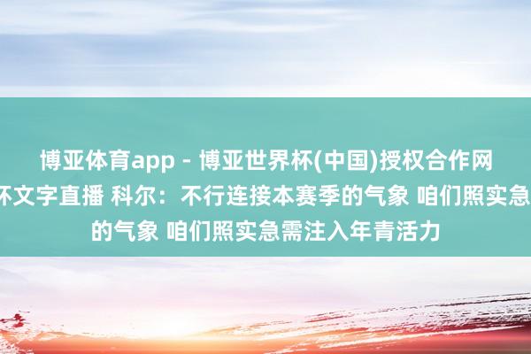 博亚体育app - 博亚世界杯(中国)授权合作网站，2026世界杯文字直播 科尔：不行连接本赛季的气象 咱们照实急需注入年青活力