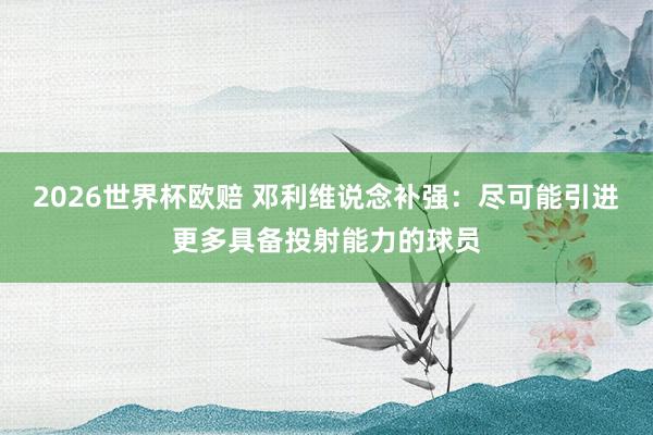 2026世界杯欧赔 邓利维说念补强：尽可能引进更多具备投射能力的球员