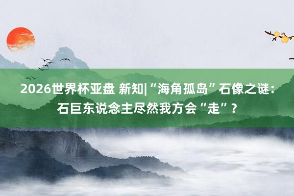 2026世界杯亚盘 新知|“海角孤岛”石像之谜：石巨东说念主尽然我方会“走”？