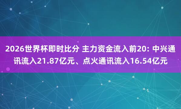 2026世界杯即时比分 主力资金流入前20: 中兴通讯流入21.87亿元、点火通讯流入16.54亿元