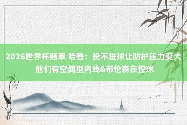 2026世界杯赔率 哈登：投不进球让防护压力变大 他们有空间型内线&布伦森在控球