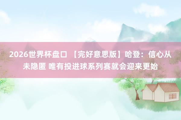 2026世界杯盘口 【完好意思版】哈登：信心从未隐匿 唯有投进球系列赛就会迎来更始