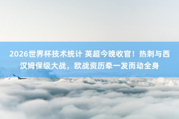 2026世界杯技术统计 英超今晚收官!热刺与西汉姆保级大战,欧战资历牵一发而动全身