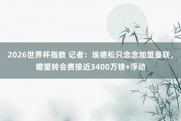 2026世界杯指数 记者：埃德松只念念加盟曼联，瞻望转会费接近3400万镑+浮动