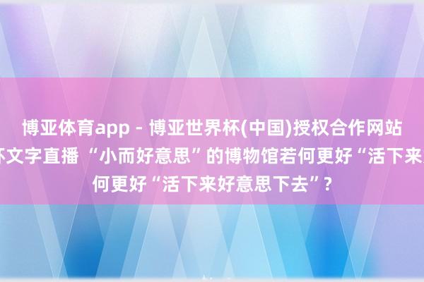 博亚体育app - 博亚世界杯(中国)授权合作网站,2026世界杯文字直播 “小而好意思”的博物馆若何更好“活下来好意思下去”?