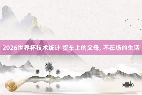 2026世界杯技术统计 货车上的父母, 不在场的生活